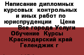 Написание дипломных, курсовых, контрольных и иных работ по юриспруденции  › Цена ­ 500 - Все города Услуги » Обучение. Курсы   . Краснодарский край,Геленджик г.